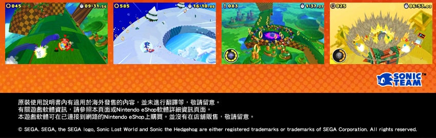 原裝使用說明書內有適用於海外發售的內容，並未進行翻譯等，敬請留意。有關遊戲軟體資訊，請參照本頁面或Nintendo eShop 軟體詳細資訊頁面。本遊戲軟體可在已連接到網路的Nintendo eShop 上購買。並沒有在店舖販售，敬請留意。 © SEGA. SEGA, the SEGA logo, Sonic Lost World and Sonic the Hedgehog are either registered trademarks or trademarks of SEGA Corporation. All rights reserved.