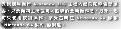 支援使用操作Nintendo 3DS主機內建的陀螺儀感應器。只要傾斜主機就可以體驗的全新操作感。另外，也可只使用按鍵操作，享受當時在Nintendo 64操作「Nintendo 64模式」的樂趣。