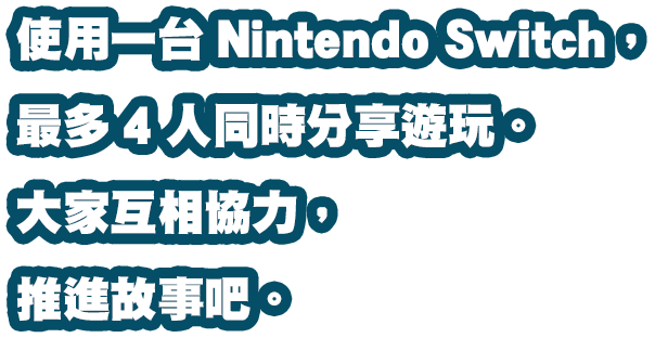 使用一台Nintendo Switch，最多4人同時分享遊玩。大家互相協力，推進故事吧。