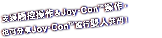 支援觸控操作＆Joy-Con™操作，也可分享Joy-Con™進行雙人共鬥！